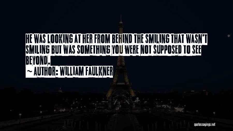 William Faulkner Quotes: He Was Looking At Her From Behind The Smiling That Wasn't Smiling But Was Something You Were Not Supposed To