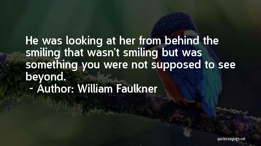 William Faulkner Quotes: He Was Looking At Her From Behind The Smiling That Wasn't Smiling But Was Something You Were Not Supposed To