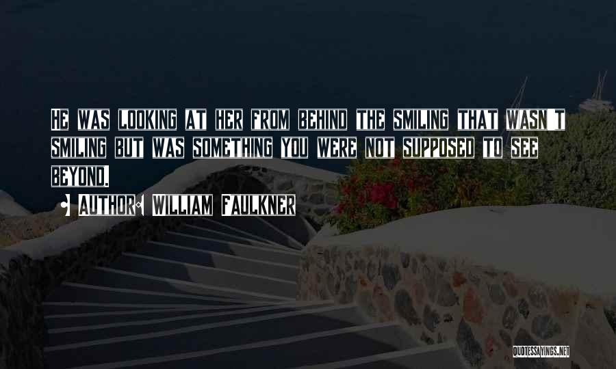 William Faulkner Quotes: He Was Looking At Her From Behind The Smiling That Wasn't Smiling But Was Something You Were Not Supposed To