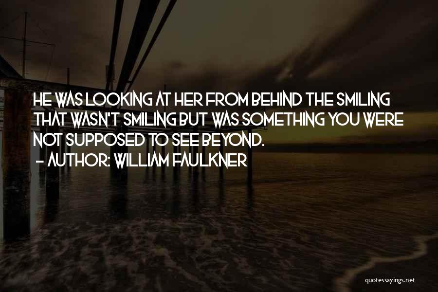 William Faulkner Quotes: He Was Looking At Her From Behind The Smiling That Wasn't Smiling But Was Something You Were Not Supposed To