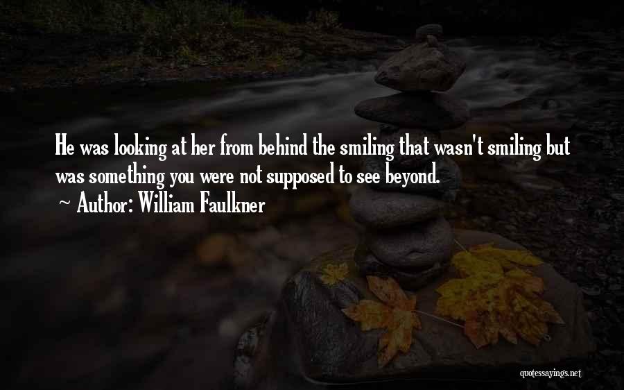William Faulkner Quotes: He Was Looking At Her From Behind The Smiling That Wasn't Smiling But Was Something You Were Not Supposed To