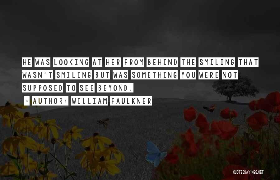 William Faulkner Quotes: He Was Looking At Her From Behind The Smiling That Wasn't Smiling But Was Something You Were Not Supposed To