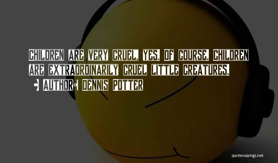 Dennis Potter Quotes: Children Are Very Cruel, Yes. Of Course. Children Are Extraordinarily Cruel Little Creatures.