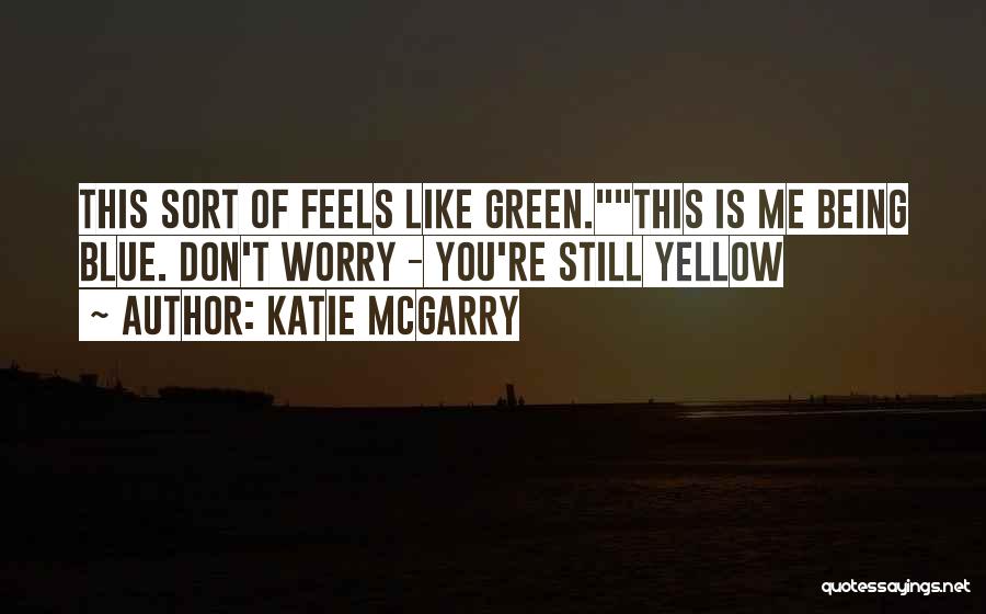 Katie McGarry Quotes: This Sort Of Feels Like Green.this Is Me Being Blue. Don't Worry - You're Still Yellow