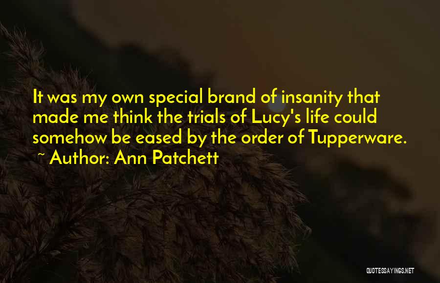 Ann Patchett Quotes: It Was My Own Special Brand Of Insanity That Made Me Think The Trials Of Lucy's Life Could Somehow Be