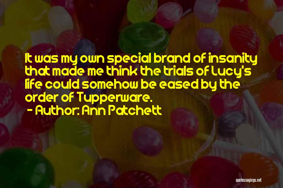 Ann Patchett Quotes: It Was My Own Special Brand Of Insanity That Made Me Think The Trials Of Lucy's Life Could Somehow Be