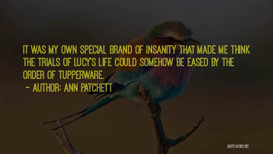 Ann Patchett Quotes: It Was My Own Special Brand Of Insanity That Made Me Think The Trials Of Lucy's Life Could Somehow Be