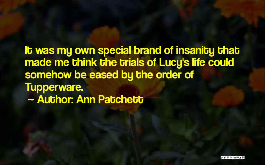 Ann Patchett Quotes: It Was My Own Special Brand Of Insanity That Made Me Think The Trials Of Lucy's Life Could Somehow Be