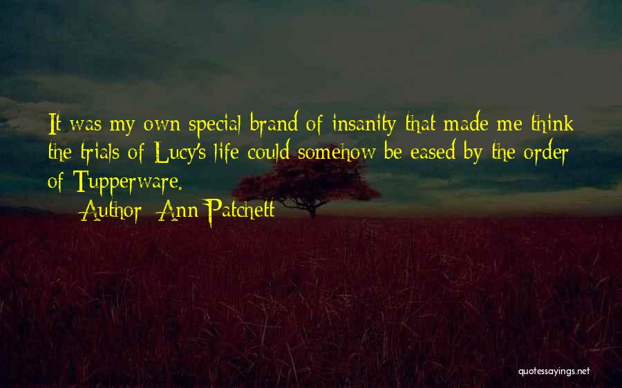 Ann Patchett Quotes: It Was My Own Special Brand Of Insanity That Made Me Think The Trials Of Lucy's Life Could Somehow Be