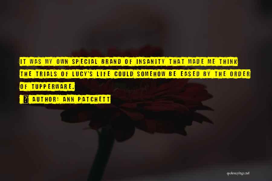 Ann Patchett Quotes: It Was My Own Special Brand Of Insanity That Made Me Think The Trials Of Lucy's Life Could Somehow Be