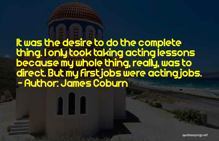 James Coburn Quotes: It Was The Desire To Do The Complete Thing. I Only Took Taking Acting Lessons Because My Whole Thing, Really,