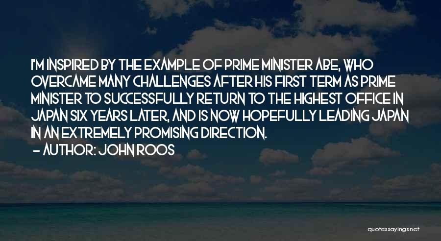 John Roos Quotes: I'm Inspired By The Example Of Prime Minister Abe, Who Overcame Many Challenges After His First Term As Prime Minister