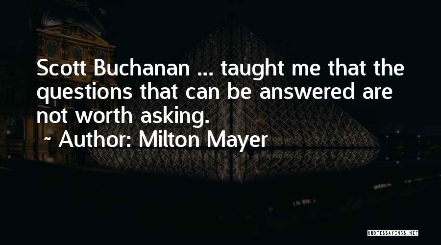 Milton Mayer Quotes: Scott Buchanan ... Taught Me That The Questions That Can Be Answered Are Not Worth Asking.