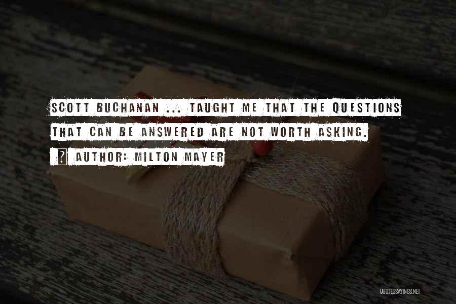 Milton Mayer Quotes: Scott Buchanan ... Taught Me That The Questions That Can Be Answered Are Not Worth Asking.