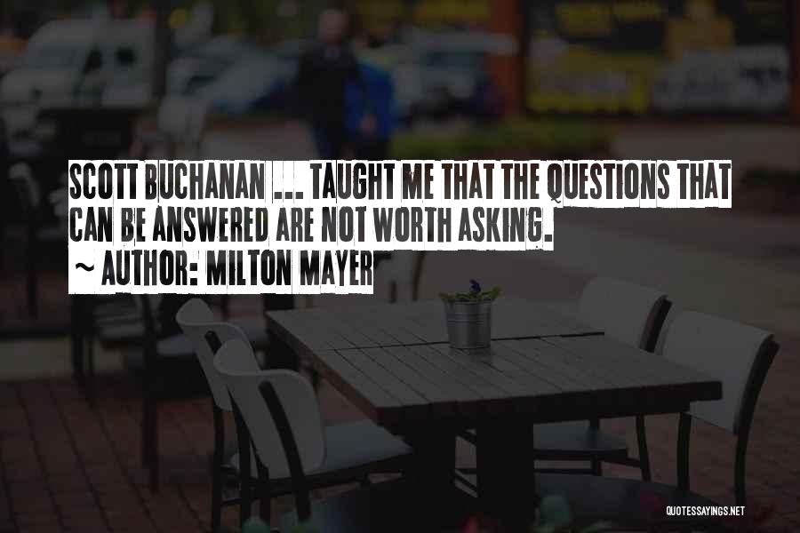 Milton Mayer Quotes: Scott Buchanan ... Taught Me That The Questions That Can Be Answered Are Not Worth Asking.