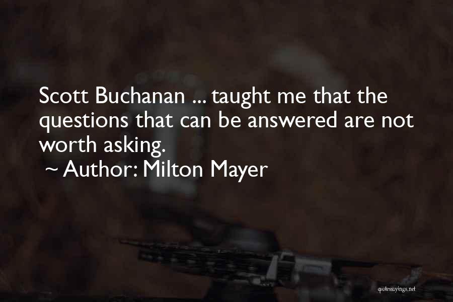 Milton Mayer Quotes: Scott Buchanan ... Taught Me That The Questions That Can Be Answered Are Not Worth Asking.