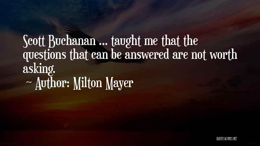 Milton Mayer Quotes: Scott Buchanan ... Taught Me That The Questions That Can Be Answered Are Not Worth Asking.