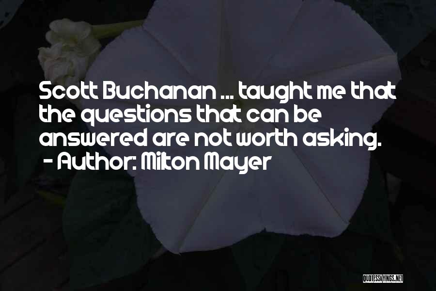 Milton Mayer Quotes: Scott Buchanan ... Taught Me That The Questions That Can Be Answered Are Not Worth Asking.