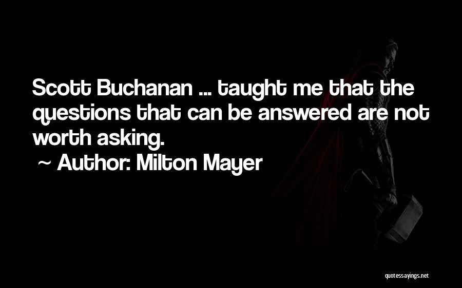 Milton Mayer Quotes: Scott Buchanan ... Taught Me That The Questions That Can Be Answered Are Not Worth Asking.