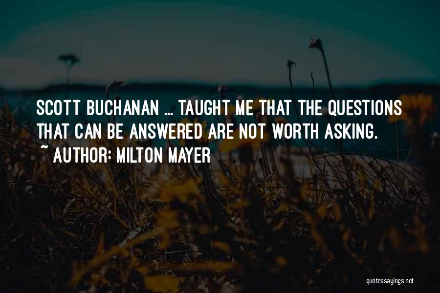 Milton Mayer Quotes: Scott Buchanan ... Taught Me That The Questions That Can Be Answered Are Not Worth Asking.