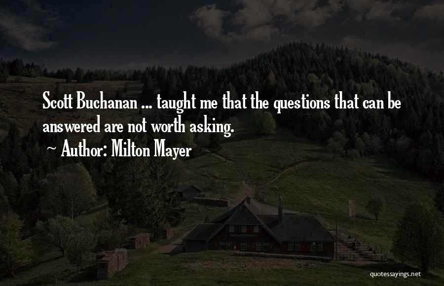 Milton Mayer Quotes: Scott Buchanan ... Taught Me That The Questions That Can Be Answered Are Not Worth Asking.