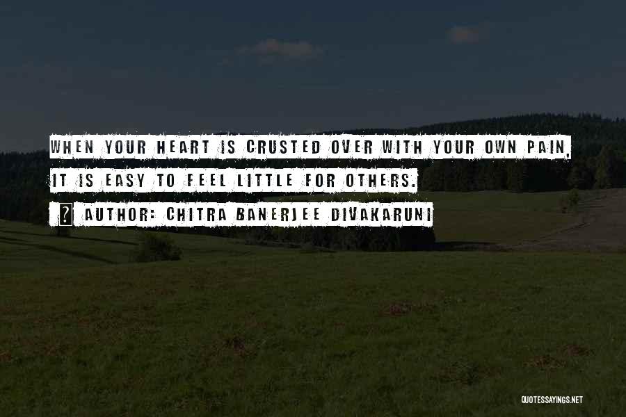 Chitra Banerjee Divakaruni Quotes: When Your Heart Is Crusted Over With Your Own Pain, It Is Easy To Feel Little For Others.