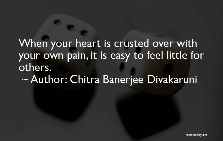 Chitra Banerjee Divakaruni Quotes: When Your Heart Is Crusted Over With Your Own Pain, It Is Easy To Feel Little For Others.