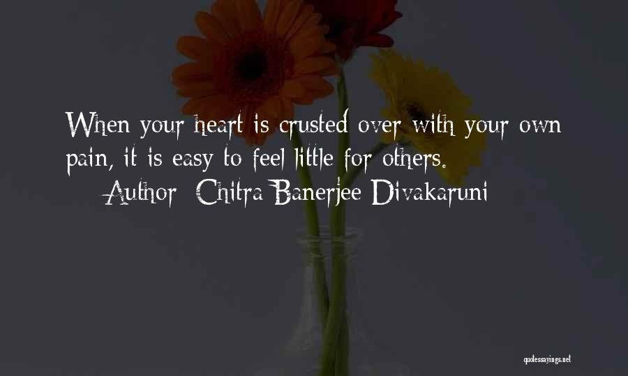 Chitra Banerjee Divakaruni Quotes: When Your Heart Is Crusted Over With Your Own Pain, It Is Easy To Feel Little For Others.