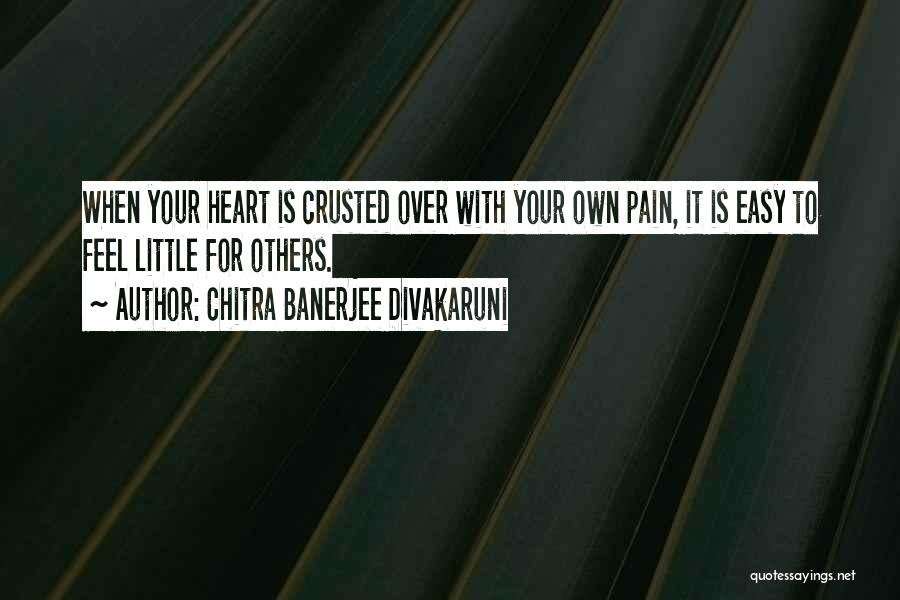 Chitra Banerjee Divakaruni Quotes: When Your Heart Is Crusted Over With Your Own Pain, It Is Easy To Feel Little For Others.