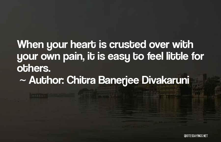 Chitra Banerjee Divakaruni Quotes: When Your Heart Is Crusted Over With Your Own Pain, It Is Easy To Feel Little For Others.