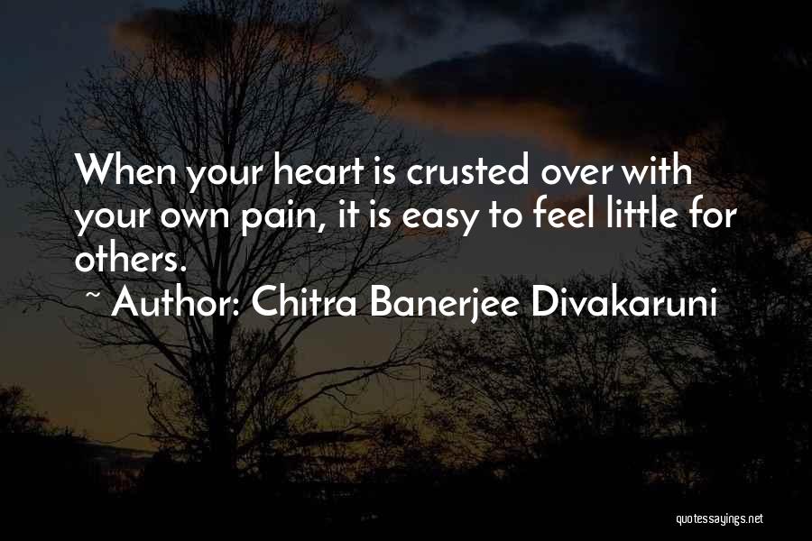 Chitra Banerjee Divakaruni Quotes: When Your Heart Is Crusted Over With Your Own Pain, It Is Easy To Feel Little For Others.