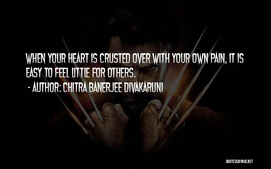 Chitra Banerjee Divakaruni Quotes: When Your Heart Is Crusted Over With Your Own Pain, It Is Easy To Feel Little For Others.