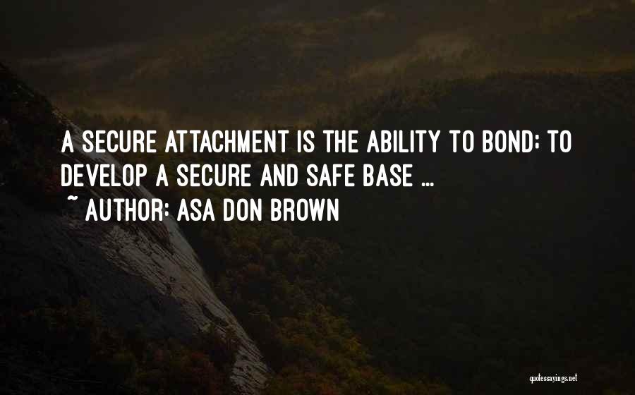 Asa Don Brown Quotes: A Secure Attachment Is The Ability To Bond; To Develop A Secure And Safe Base ...