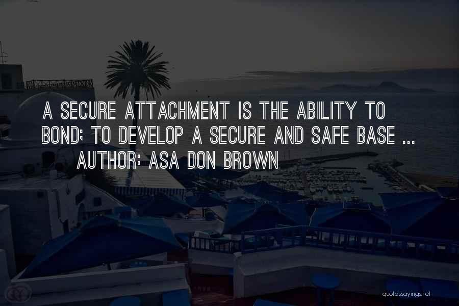 Asa Don Brown Quotes: A Secure Attachment Is The Ability To Bond; To Develop A Secure And Safe Base ...