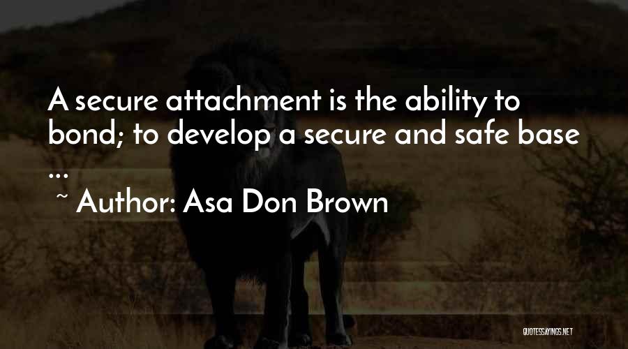 Asa Don Brown Quotes: A Secure Attachment Is The Ability To Bond; To Develop A Secure And Safe Base ...