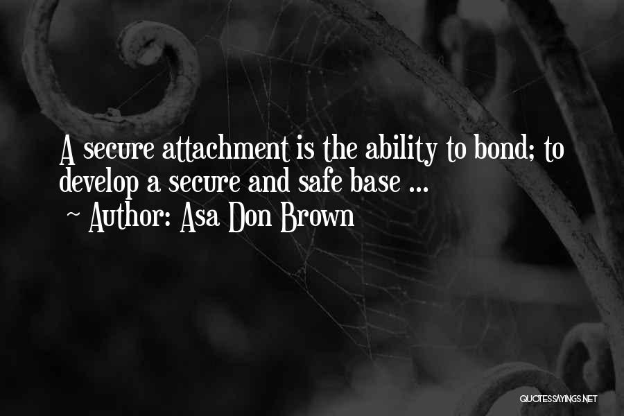 Asa Don Brown Quotes: A Secure Attachment Is The Ability To Bond; To Develop A Secure And Safe Base ...