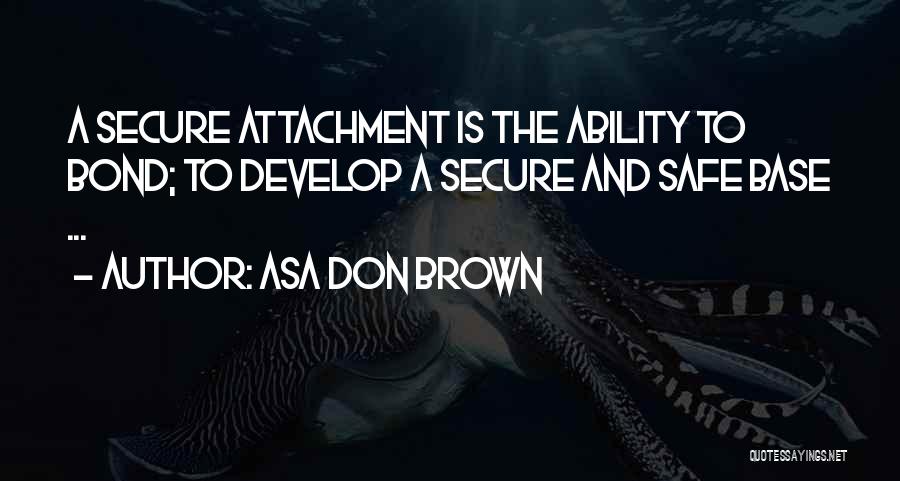 Asa Don Brown Quotes: A Secure Attachment Is The Ability To Bond; To Develop A Secure And Safe Base ...