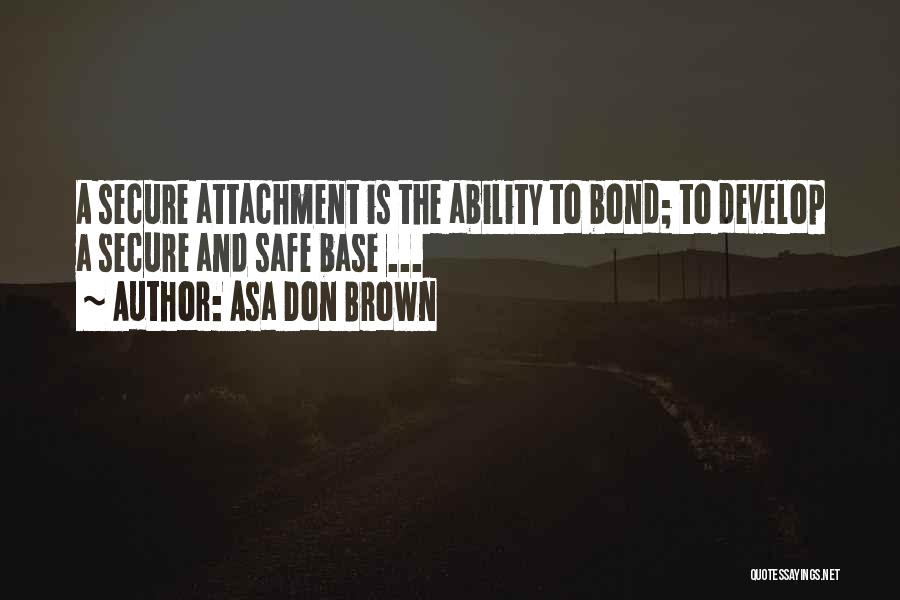 Asa Don Brown Quotes: A Secure Attachment Is The Ability To Bond; To Develop A Secure And Safe Base ...