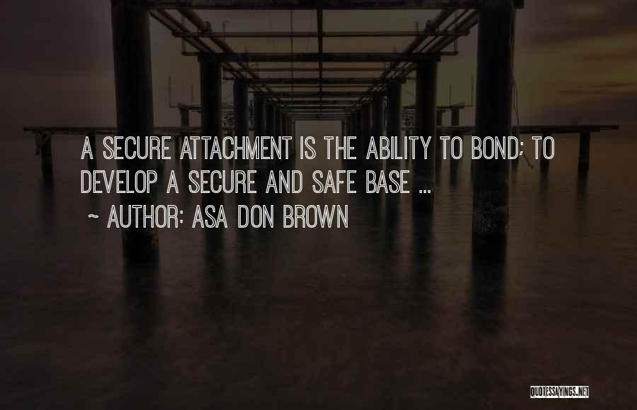 Asa Don Brown Quotes: A Secure Attachment Is The Ability To Bond; To Develop A Secure And Safe Base ...