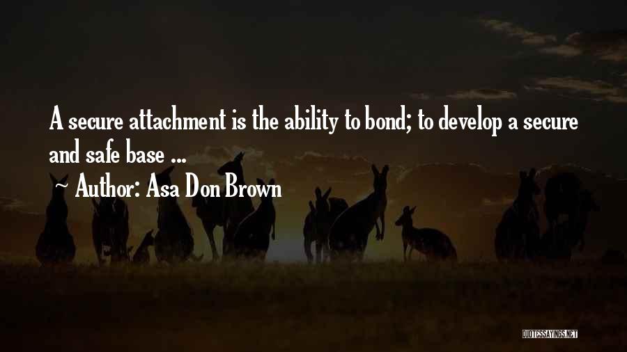 Asa Don Brown Quotes: A Secure Attachment Is The Ability To Bond; To Develop A Secure And Safe Base ...