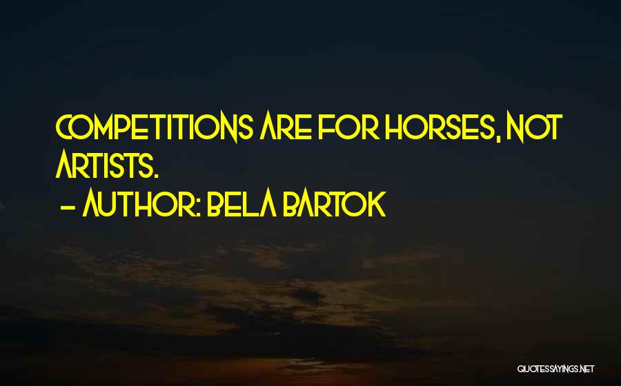 Bela Bartok Quotes: Competitions Are For Horses, Not Artists.