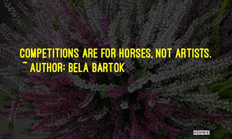 Bela Bartok Quotes: Competitions Are For Horses, Not Artists.