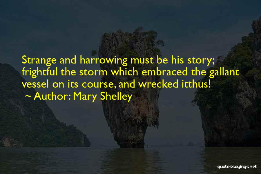 Mary Shelley Quotes: Strange And Harrowing Must Be His Story; Frightful The Storm Which Embraced The Gallant Vessel On Its Course, And Wrecked