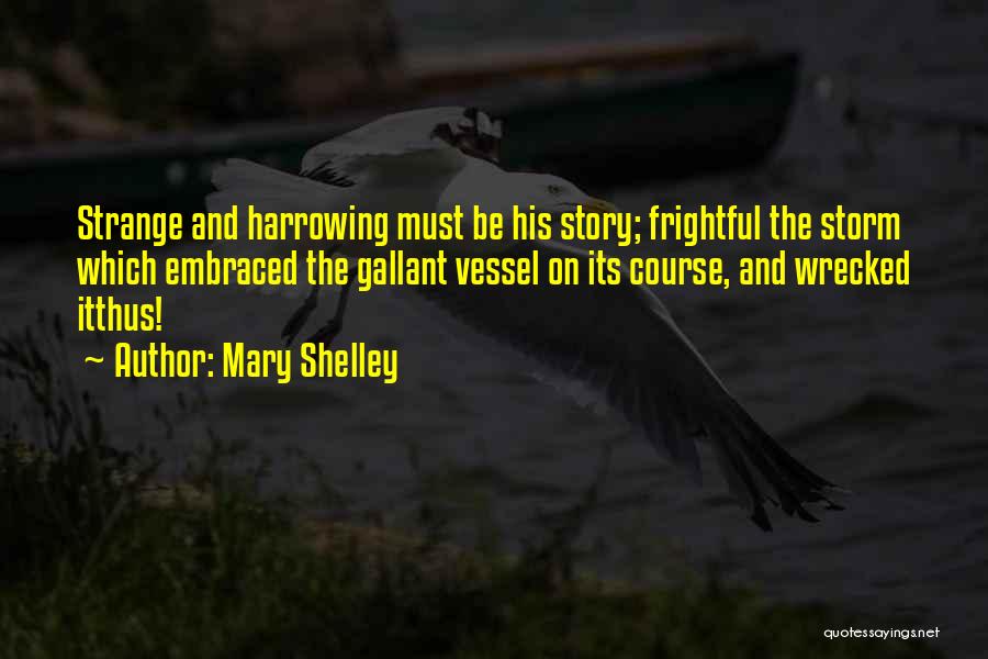 Mary Shelley Quotes: Strange And Harrowing Must Be His Story; Frightful The Storm Which Embraced The Gallant Vessel On Its Course, And Wrecked