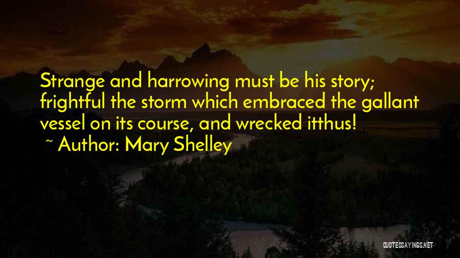 Mary Shelley Quotes: Strange And Harrowing Must Be His Story; Frightful The Storm Which Embraced The Gallant Vessel On Its Course, And Wrecked