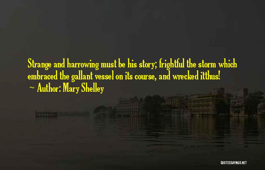 Mary Shelley Quotes: Strange And Harrowing Must Be His Story; Frightful The Storm Which Embraced The Gallant Vessel On Its Course, And Wrecked