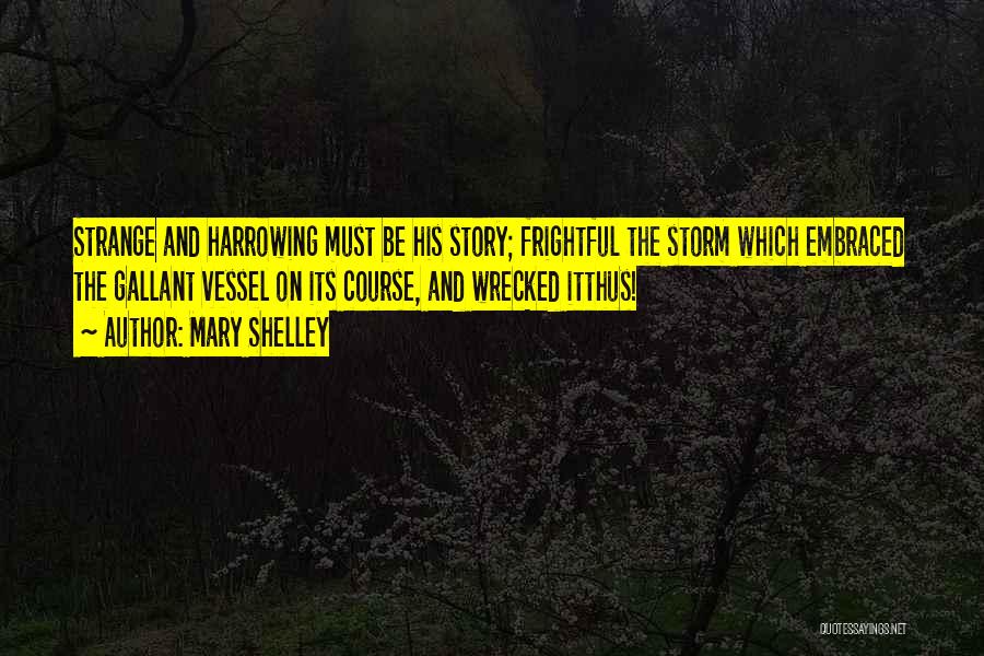 Mary Shelley Quotes: Strange And Harrowing Must Be His Story; Frightful The Storm Which Embraced The Gallant Vessel On Its Course, And Wrecked