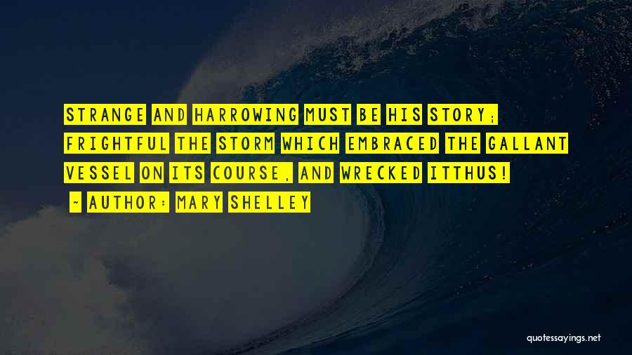 Mary Shelley Quotes: Strange And Harrowing Must Be His Story; Frightful The Storm Which Embraced The Gallant Vessel On Its Course, And Wrecked