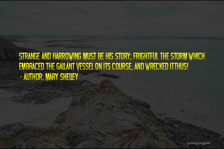 Mary Shelley Quotes: Strange And Harrowing Must Be His Story; Frightful The Storm Which Embraced The Gallant Vessel On Its Course, And Wrecked