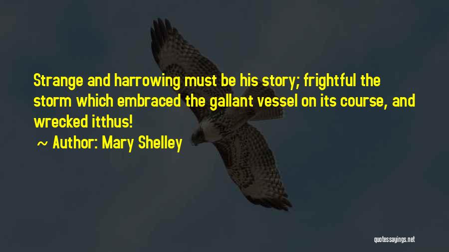 Mary Shelley Quotes: Strange And Harrowing Must Be His Story; Frightful The Storm Which Embraced The Gallant Vessel On Its Course, And Wrecked